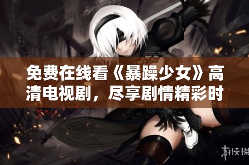 免费在线看《暴躁少女》高清电视剧，尽享剧情精彩时刻