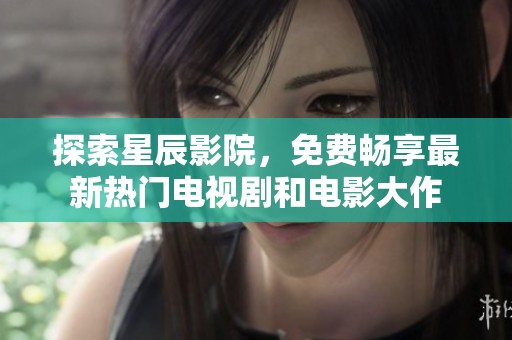 探索星辰影院，免费畅享最新热门电视剧和电影大作