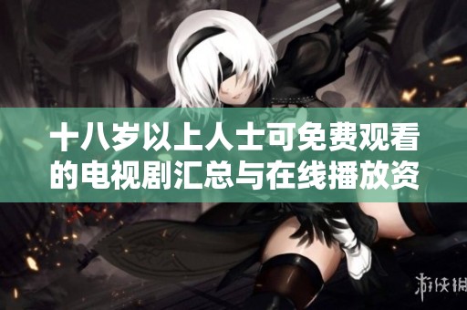 十八岁以上人士可免费观看的电视剧汇总与在线播放资源