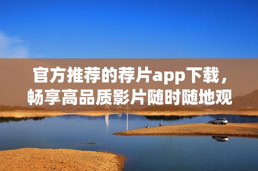 官方推荐的荐片app下载，畅享高品质影片随时随地观看体验