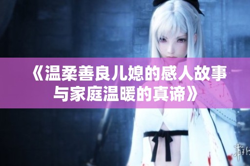 《温柔善良儿媳的感人故事与家庭温暖的真谛》