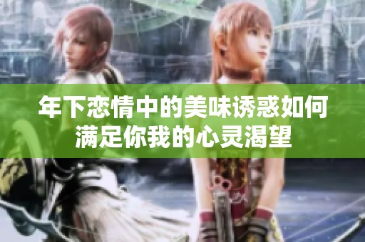 年下恋情中的美味诱惑如何满足你我的心灵渴望