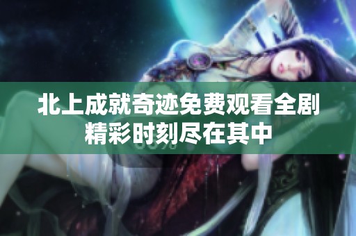 北上成就奇迹免费观看全剧精彩时刻尽在其中