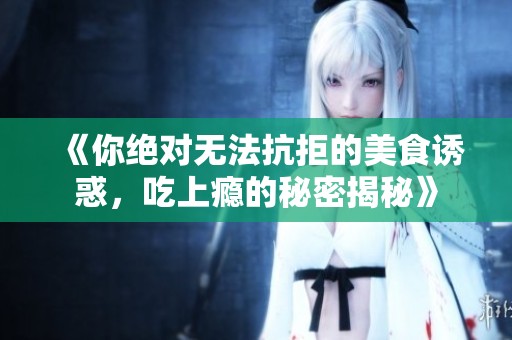 《你绝对无法抗拒的美食诱惑，吃上瘾的秘密揭秘》