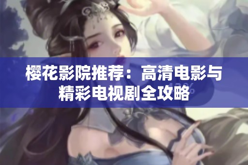 樱花影院推荐：高清电影与精彩电视剧全攻略