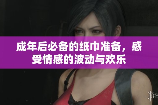 成年后必备的纸巾准备，感受情感的波动与欢乐