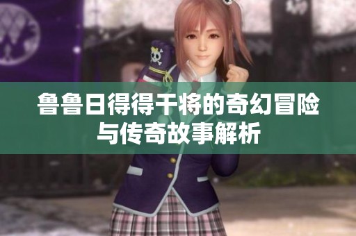 鲁鲁日得得干将的奇幻冒险与传奇故事解析