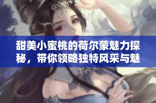 甜美小蜜桃的荷尔蒙魅力探秘，带你领略独特风采与魅力
