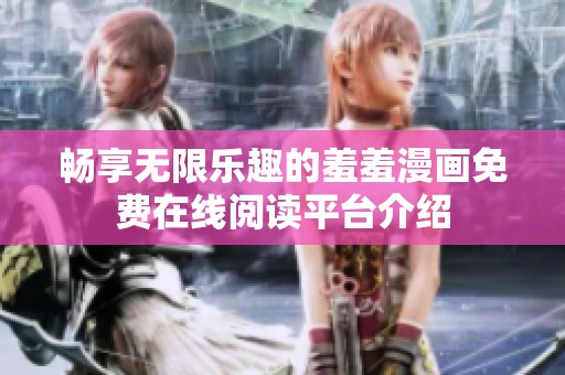 畅享无限乐趣的羞羞漫画免费在线阅读平台介绍