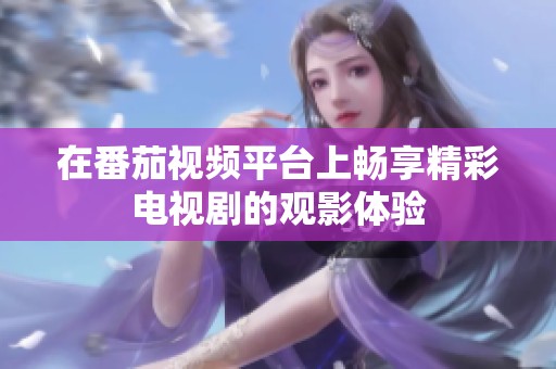 在番茄视频平台上畅享精彩电视剧的观影体验
