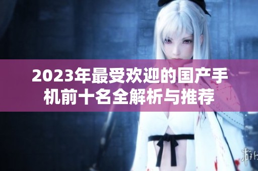 2023年最受欢迎的国产手机前十名全解析与推荐