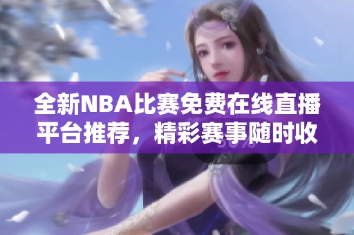 全新NBA比赛免费在线直播平台推荐，精彩赛事随时收看！