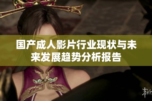 国产成人影片行业现状与未来发展趋势分析报告