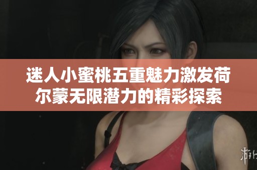 迷人小蜜桃五重魅力激发荷尔蒙无限潜力的精彩探索
