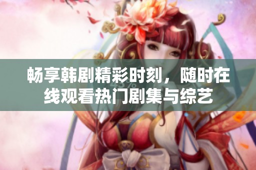 畅享韩剧精彩时刻，随时在线观看热门剧集与综艺