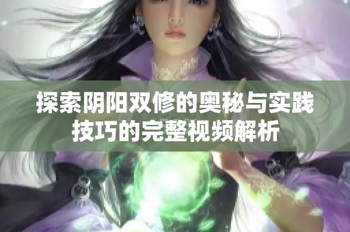 探索阴阳双修的奥秘与实践技巧的完整视频解析