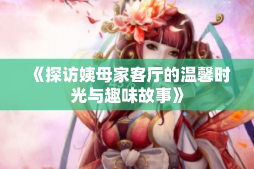 《探访姨母家客厅的温馨时光与趣味故事》