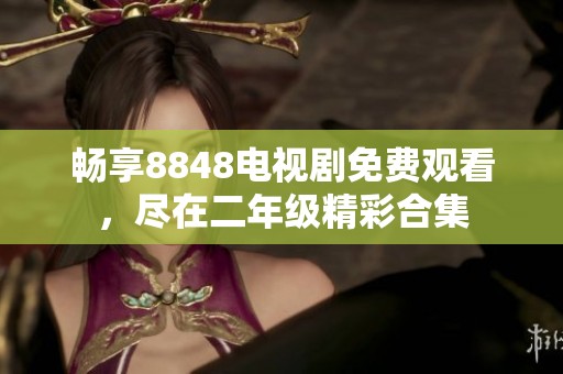 畅享8848电视剧免费观看，尽在二年级精彩合集