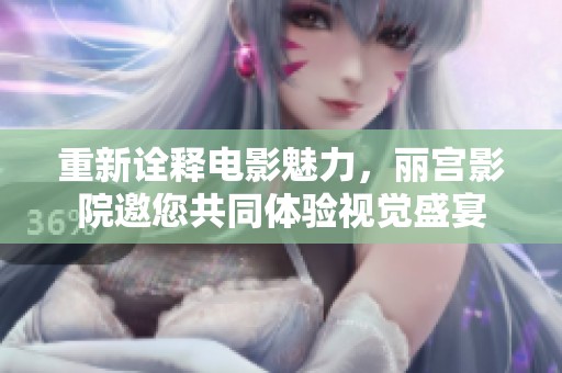 重新诠释电影魅力，丽宫影院邀您共同体验视觉盛宴