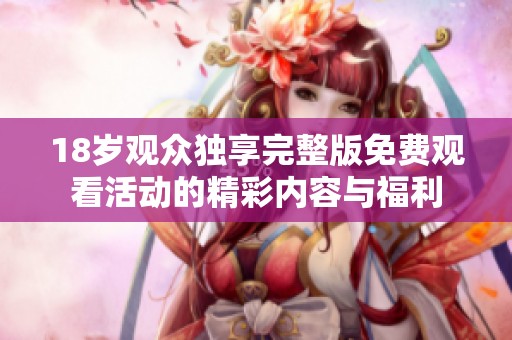 18岁观众独享完整版免费观看活动的精彩内容与福利