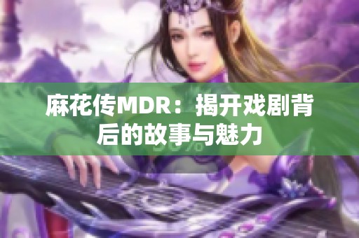 麻花传MDR：揭开戏剧背后的故事与魅力