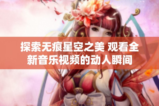 探索无痕星空之美 观看全新音乐视频的动人瞬间