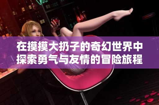 在摸摸大扔子的奇幻世界中探索勇气与友情的冒险旅程