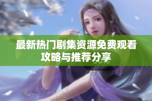最新热门剧集资源免费观看攻略与推荐分享