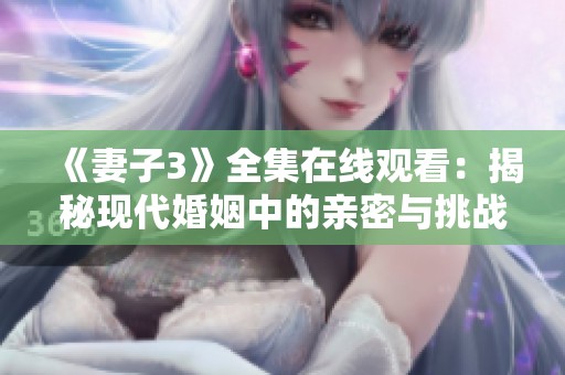 《妻子3》全集在线观看：揭秘现代婚姻中的亲密与挑战的情感剧
