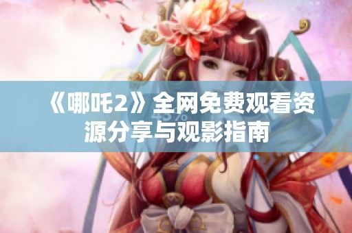 《哪吒2》全网免费观看资源分享与观影指南