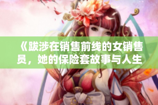 《跋涉在销售前线的女销售员，她的保险套故事与人生智慧》