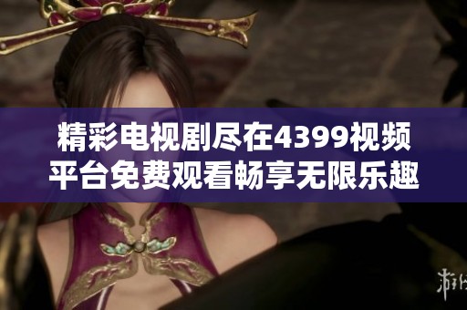 精彩电视剧尽在4399视频平台免费观看畅享无限乐趣