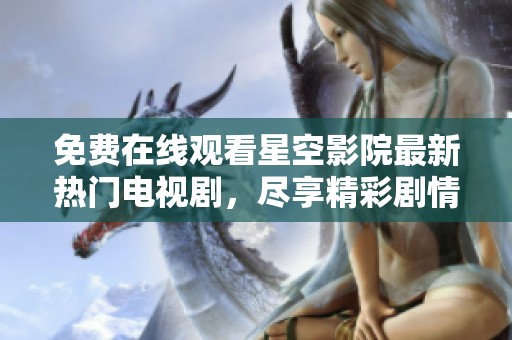 免费在线观看星空影院最新热门电视剧，尽享精彩剧情