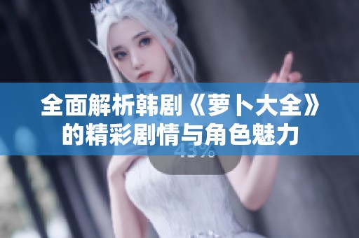 全面解析韩剧《萝卜大全》的精彩剧情与角色魅力