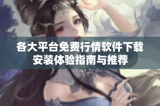 各大平台免费行情软件下载安装体验指南与推荐