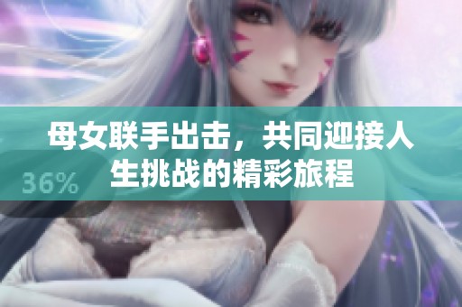 母女联手出击，共同迎接人生挑战的精彩旅程