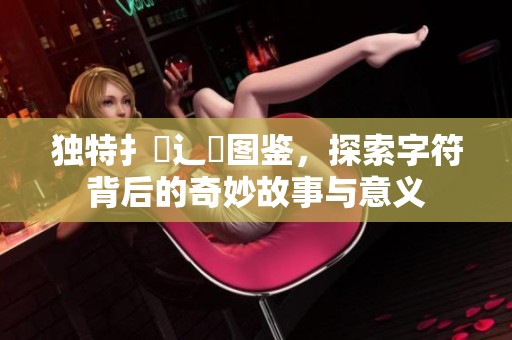 独特扌喿辶畐图鉴，探索字符背后的奇妙故事与意义