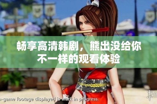 畅享高清韩剧，熊出没给你不一样的观看体验