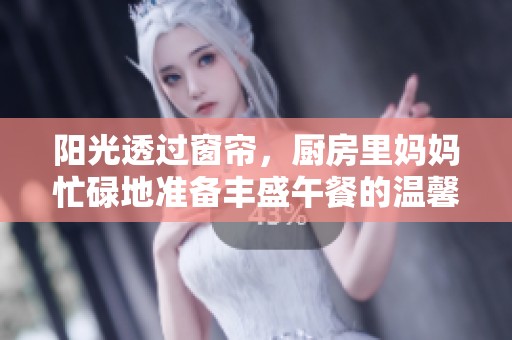 阳光透过窗帘，厨房里妈妈忙碌地准备丰盛午餐的温馨场景