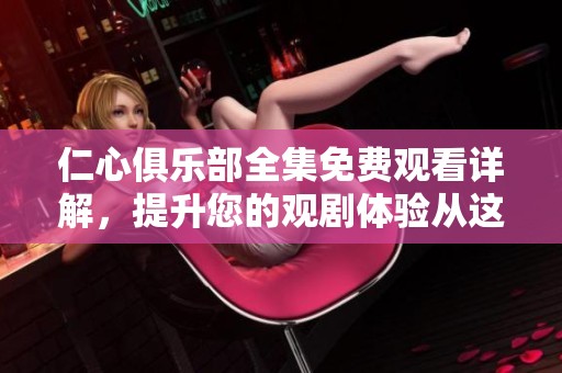 仁心俱乐部全集免费观看详解，提升您的观剧体验从这里开始