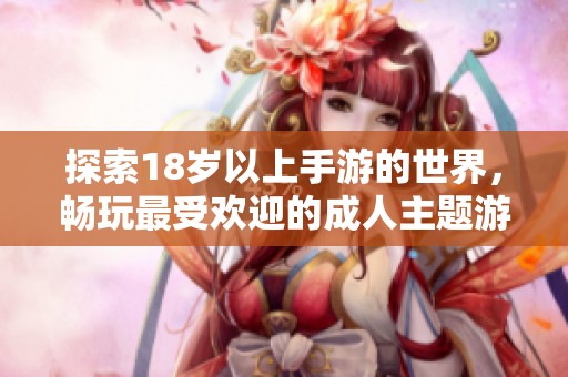 探索18岁以上手游的世界，畅玩最受欢迎的成人主题游戏推荐