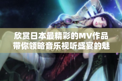 欣赏日本最精彩的MV作品带你领略音乐视听盛宴的魅力