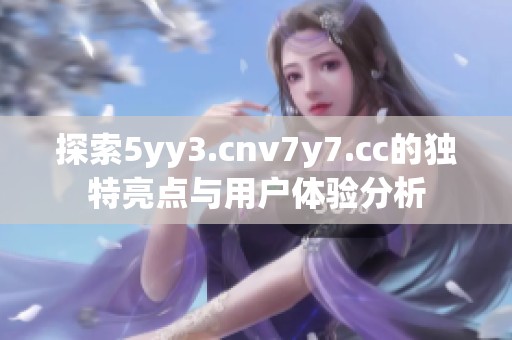 探索5yy3.cnv7y7.cc的独特亮点与用户体验分析