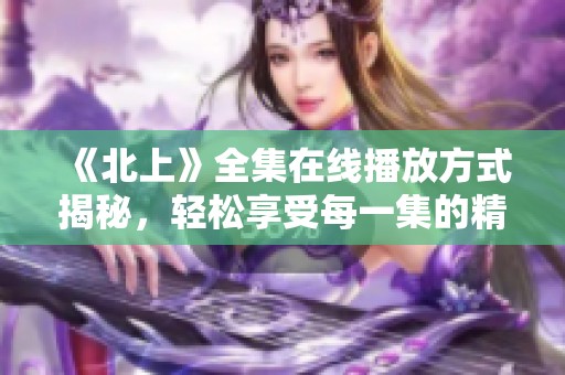 《北上》全集在线播放方式揭秘，轻松享受每一集的精彩内容