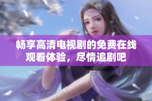畅享高清电视剧的免费在线观看体验，尽情追剧吧