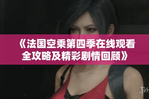 《法国空乘第四季在线观看全攻略及精彩剧情回顾》