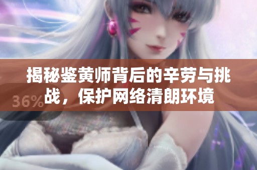揭秘鉴黄师背后的辛劳与挑战，保护网络清朗环境