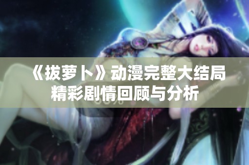 《拔萝卜》动漫完整大结局精彩剧情回顾与分析