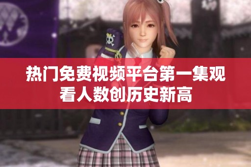 热门免费视频平台第一集观看人数创历史新高