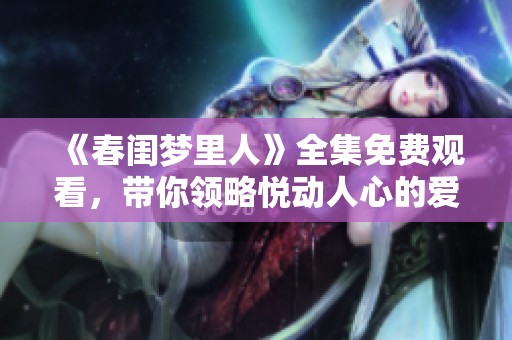 《春闺梦里人》全集免费观看，带你领略悦动人心的爱情之旅